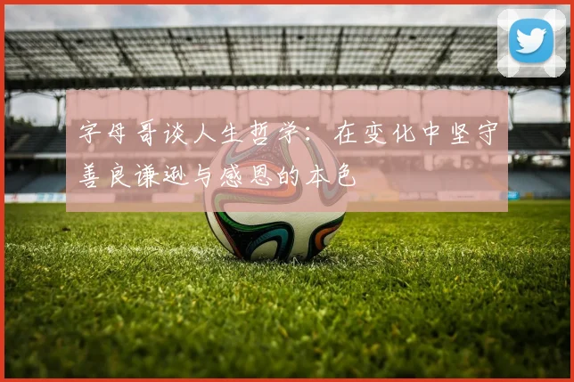 字母哥谈人生哲学：在变化中坚守善良谦逊与感恩的本色