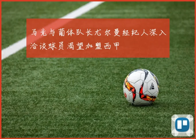 马竞与葡体队长尤尔曼经纪人深入洽谈球员渴望加盟西甲