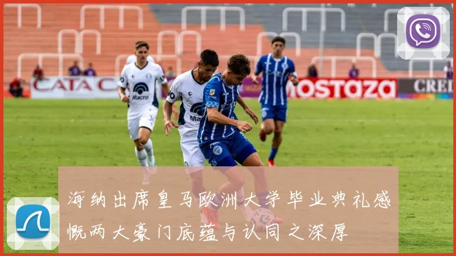 海纳出席皇马欧洲大学毕业典礼感慨两大豪门底蕴与认同之深厚