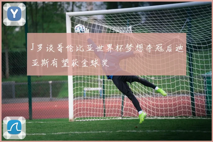 J罗谈哥伦比亚世界杯梦想夺冠后迪亚斯有望获金球奖