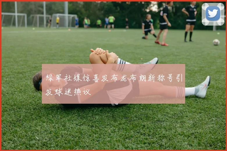 绿军社媒惊喜发布龙布朗新称号引发球迷热议