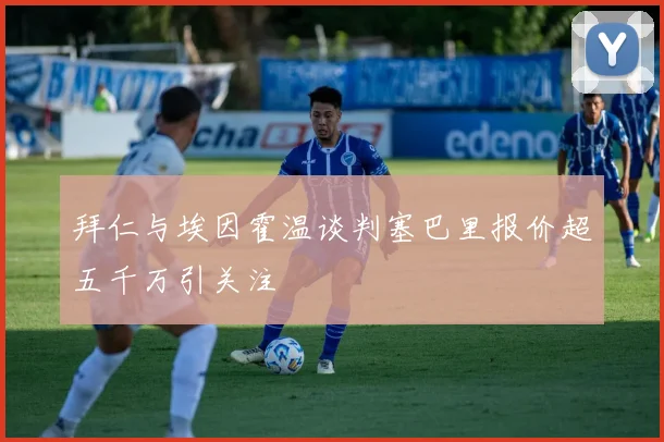 拜仁与埃因霍温谈判塞巴里报价超五千万引关注