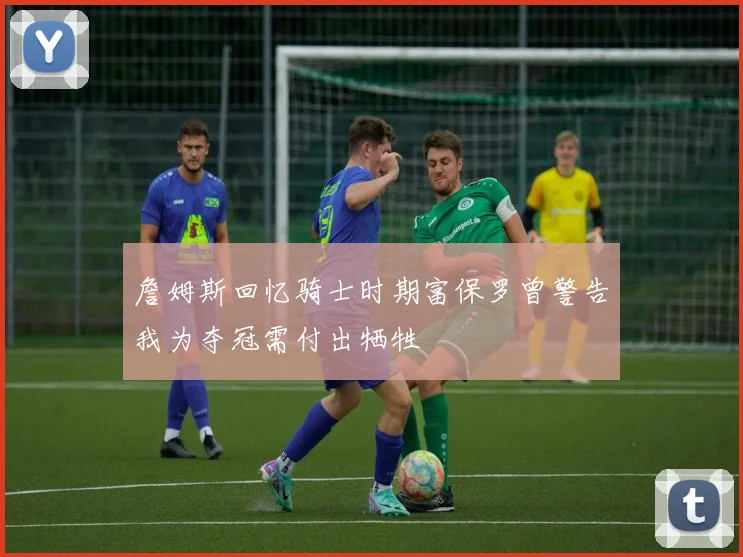 詹姆斯回忆骑士时期富保罗曾警告我为夺冠需付出牺牲
