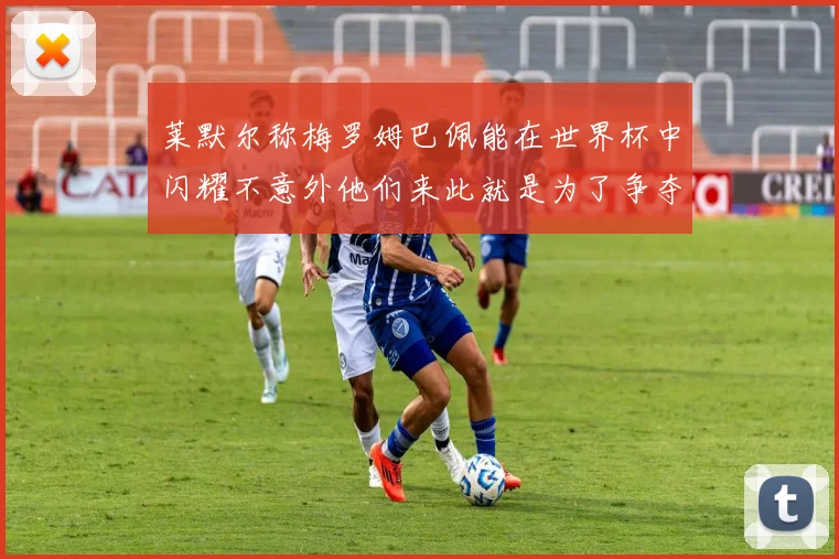 莱默尔称梅罗姆巴佩能在世界杯中闪耀不意外他们来此就是为了争夺最佳球员