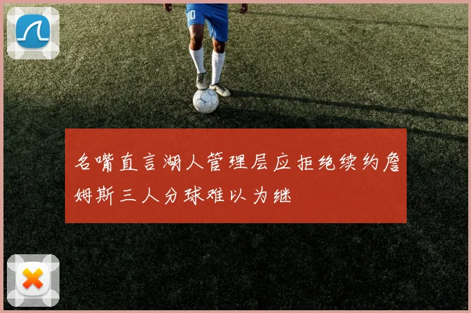 名嘴直言湖人管理层应拒绝续约詹姆斯三人分球难以为继