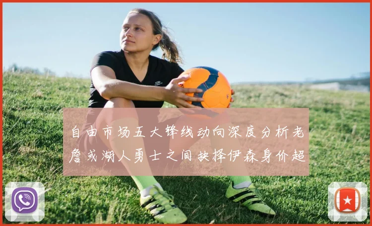自由市场五大锋线动向深度分析老詹或湖人勇士之间抉择伊森身价超2000万
