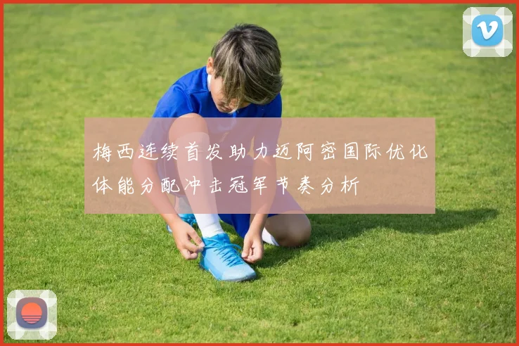 梅西连续首发助力迈阿密国际优化体能分配冲击冠军节奏分析