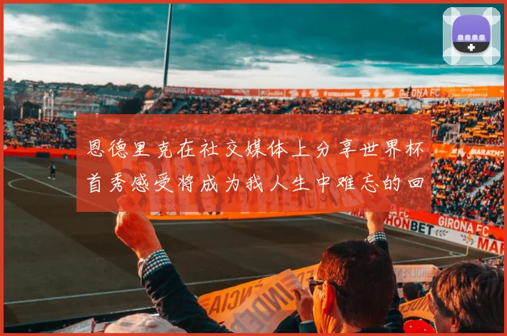 恩德里克在社交媒体上分享世界杯首秀感受将成为我人生中难忘的回忆