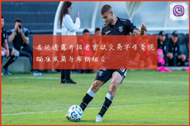 名记透露开拓者曾欲交易字母哥现瞄准浓眉与布朗组合