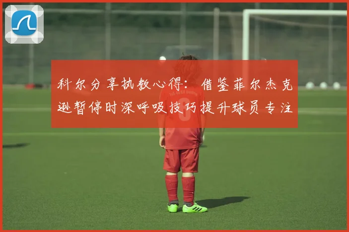 科尔分享执教心得：借鉴菲尔杰克逊暂停时深呼吸技巧提升球员专注力
