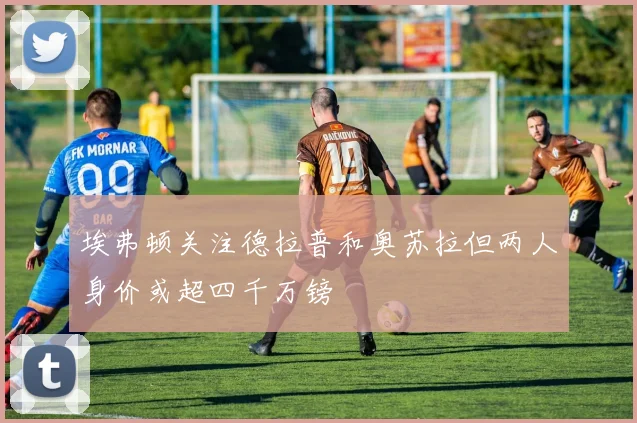 埃弗顿关注德拉普和奥苏拉但两人身价或超四千万镑