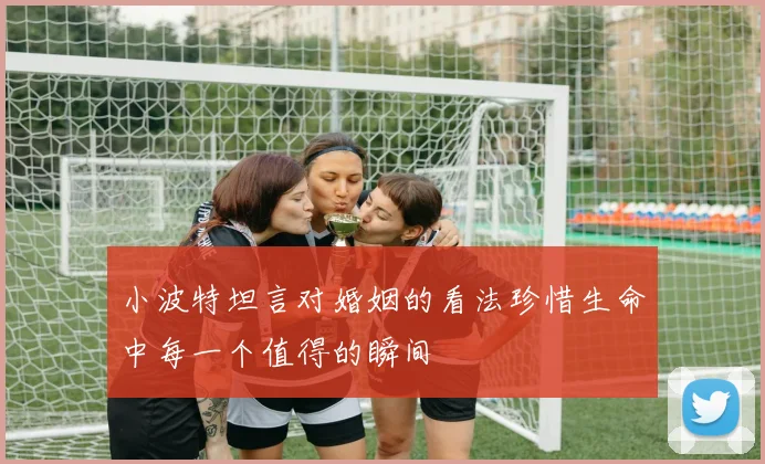 小波特坦言对婚姻的看法珍惜生命中每一个值得的瞬间