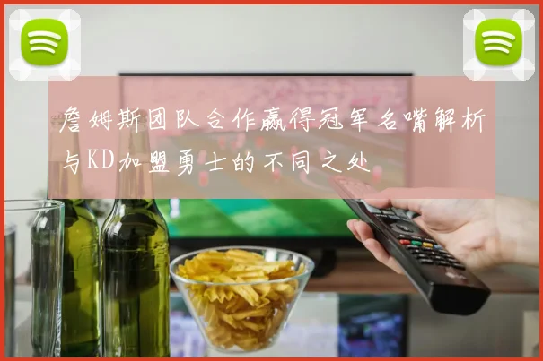 詹姆斯团队合作赢得冠军名嘴解析与KD加盟勇士的不同之处